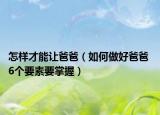 怎样才能让爸爸（如何做好爸爸 6个要素要掌握）
