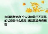 当日最新消息 个人贷款处于不正常的状态是什么意思 贷款五级分类揭晓
