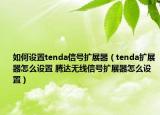 如何设置tenda信号扩展器（tenda扩展器怎么设置 腾达无线信号扩展器怎么设置）