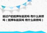能过户的抵押车能买吗 有什么麻烦吗（抵押车能买吗 有什么麻烦吗）