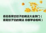 香菇香菜馅饺子的做法大全窍门（香茹饺子馅的做法 你都学会啦吗）