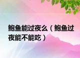 鲍鱼能过夜么（鲍鱼过夜能不能吃）