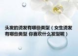 头发的烫发有哪些类型（女生烫发有哪些类型 你喜欢什么发型呢）