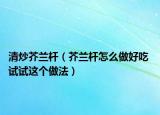 清炒芥兰杆（芥兰杆怎么做好吃 试试这个做法）