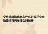 宁启铁路浩克列车什么时候开宁启铁路浩克列车什么时候开