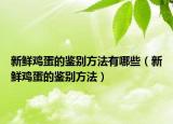 新鲜鸡蛋的鉴别方法有哪些（新鲜鸡蛋的鉴别方法）