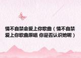 情不自禁会爱上你歌曲（情不自禁爱上你歌曲原唱 你是否认识她呢）