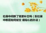 社保中间断了需要补交吗（医社保中断后如何续交 很贴心的办法）