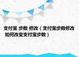 支付宝 步数 修改（支付宝步数修改 如何改变支付宝步数）