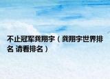 不止冠军龚翔宇（龚翔宇世界排名 请看排名）