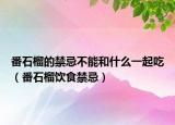 番石榴的禁忌不能和什么一起吃（番石榴饮食禁忌）
