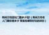 荆州方特游玩门票多少钱?（荆州方特老人门票价是多少 里面有哪些好玩的项目）