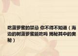 吃菠萝蜜的禁忌 你不得不知道（海边的树菠萝蜜能吃吗 揭秘其中的奥秘）