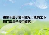 疫情车厘子能不能吃（疫情之下进口车厘子是否能吃）