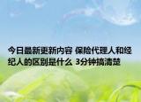 今日最新更新内容 保险代理人和经纪人的区别是什么 3分钟搞清楚