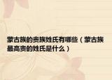 蒙古族的贵族姓氏有哪些（蒙古族最高贵的姓氏是什么）
