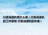行星减速机有什么用（行星减速机的工作原理 行星减速机的作用）