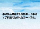 手机里的图片怎么传到另一个手机（手机图片如何传到另一个手机）