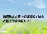 如何除去衣服上的玻璃胶（除去衣服上的玻璃胶方法）