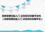 按摩保健技能入门 这些知识你要学会吗（按摩保健技能入门 这些知识你要学会）