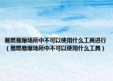 易燃易爆场所中不可以使用什么工具进行（易燃易爆场所中不可以使用什么工具）