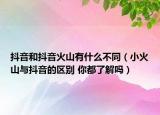 抖音和抖音火山有什么不同（小火山与抖音的区别 你都了解吗）
