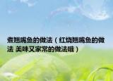 煮翘嘴鱼的做法（红烧翘嘴鱼的做法 美味又家常的做法哦）