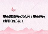 甲鱼短暂存放怎么养（甲鱼存放时间长的方法）