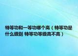 特等功和一等功哪个高（特等功是什么级别 特等功等级高不高）