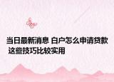 当日最新消息 白户怎么申请贷款 这些技巧比较实用