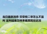 当日最新消息 劳荣枝二审怎么不宣判 宣判结果怎样来看其现在近况