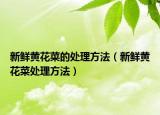 新鲜黄花菜的处理方法（新鲜黄花菜处理方法）
