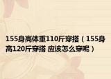 155身高体重110斤穿搭（155身高120斤穿搭 应该怎么穿呢）