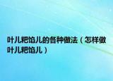 叶儿粑馅儿的各种做法（怎样做叶儿粑馅儿）