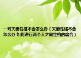 一对夫妻性格不合怎么办（夫妻性格不合怎么办 如何进行两个人之间性格的磨合）