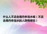 什么人不适合用丹参泡水喝（不适合用丹参泡水的人群有哪些）