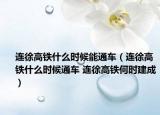 连徐高铁什么时候能通车（连徐高铁什么时候通车 连徐高铁何时建成）