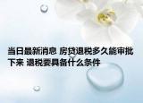 当日最新消息 房贷退税多久能审批下来 退税要具备什么条件