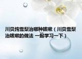 川贝炖雪梨治哪种咳嗽（川贝雪梨治咳嗽的做法 一起学习一下）