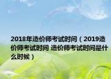 2018年造价师考试时间（2019造价师考试时间 造价师考试时间是什么时候）