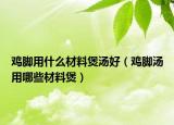 鸡脚用什么材料煲汤好（鸡脚汤用哪些材料煲）