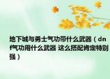 地下城与勇士气功带什么武器（dnf气功用什么武器 这么搭配肯定特别强）
