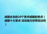 成都必去的10个景点成都的景点（成都十大景点 这些地方你有去过吗）