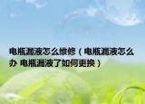 电瓶漏液怎么维修（电瓶漏液怎么办 电瓶漏液了如何更换）