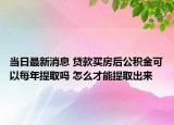 当日最新消息 贷款买房后公积金可以每年提取吗 怎么才能提取出来