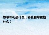 嫁妆彩礼是什么（彩礼和嫁妆指什么）