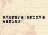 佩戴假发的步骤（假发怎么戴 假发要怎么戴法）
