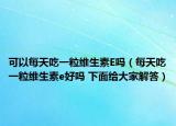 可以每天吃一粒维生素E吗（每天吃一粒维生素e好吗 下面给大家解答）