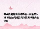 基金投资是定投好还是一次性买入好 教你如何选择具体情况详细内容介绍