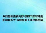 今日最新更新内容 槟榔下架对湖南影响有多大 槟榔全面下架是真的吗